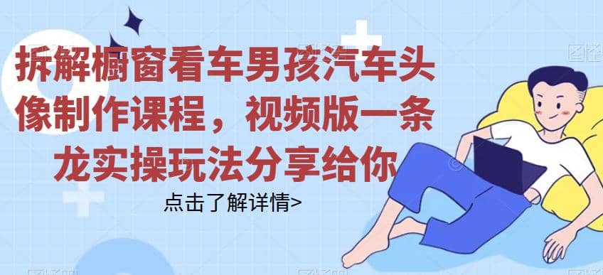 拆解橱窗看车男孩汽车头像制作课程，视频版一条龙实操玩法分享给你大圣网创吧-网创项目资源站-副业项目-创业项目-搞钱项目网创吧