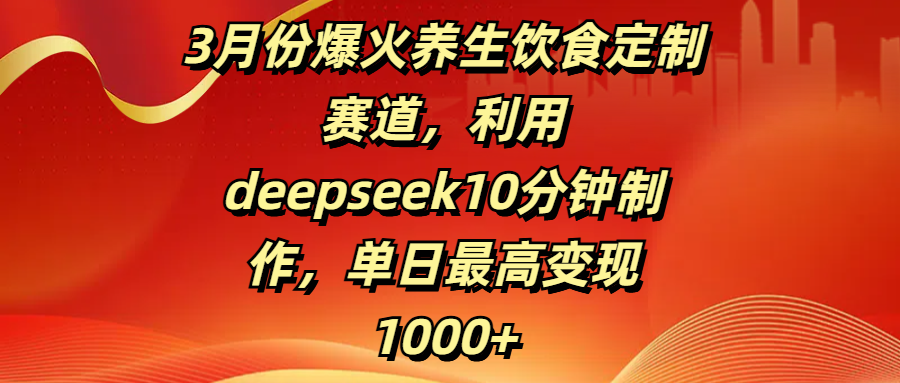 3月份爆火养生饮食定制赛道，利用deepseek10分钟制作，单日最高变现1000+大圣网创吧-网创项目资源站-副业项目-创业项目-搞钱项目网创吧