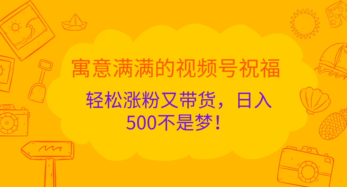 寓意满满的 视频号祝福，轻松涨粉又带货，日入500不是梦！大圣网创吧-网创项目资源站-副业项目-创业项目-搞钱项目网创吧