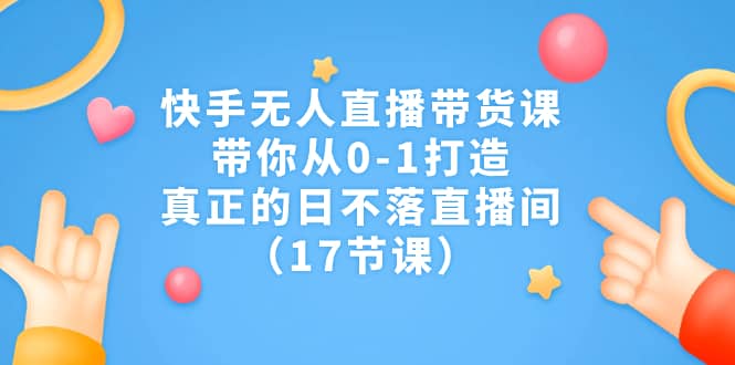 快手无人直播带货课，带你从0-1打造，真正的日不落直播间（17节课）大圣网创吧-网创项目资源站-副业项目-创业项目-搞钱项目网创吧