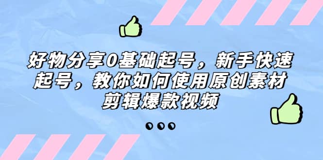 好物分享0基础起号，新手快速起号，教你如何使用原创素材剪辑爆款视频大圣网创吧-网创项目资源站-副业项目-创业项目-搞钱项目网创吧