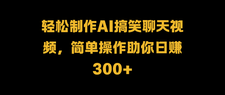 轻松制作AI搞笑聊天视频，简单操作助你日赚300+大圣网创吧-网创项目资源站-副业项目-创业项目-搞钱项目网创吧