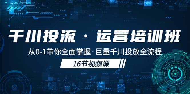 千川投流·运营培训班：从0-1带你全面掌握·巨量千川投放全流程大圣网创吧-网创项目资源站-副业项目-创业项目-搞钱项目网创吧