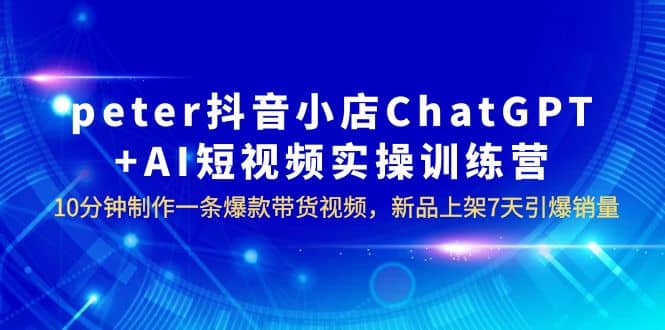 peter抖音小店ChatGPT+AI短视频实训 10分钟做一条爆款带货视频 7天引爆销量大圣网创吧-网创项目资源站-副业项目-创业项目-搞钱项目网创吧