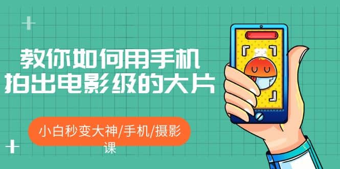 教你如何用手机拍出电影级的大片，小白秒变大神/手机/摄影课大圣网创吧-网创项目资源站-副业项目-创业项目-搞钱项目网创吧
