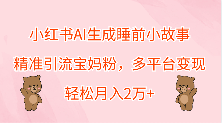 小红书AI生成睡前小故事，精准引流宝妈粉，轻松月入2万+，多平台变现大圣网创吧-网创项目资源站-副业项目-创业项目-搞钱项目网创吧