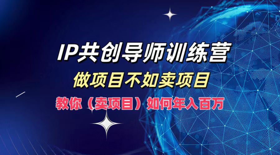 IP共创导师训练营，如何实现年入百万，做项目不如卖项目，教你（卖项目）大圣网创吧-网创项目资源站-副业项目-创业项目-搞钱项目网创吧