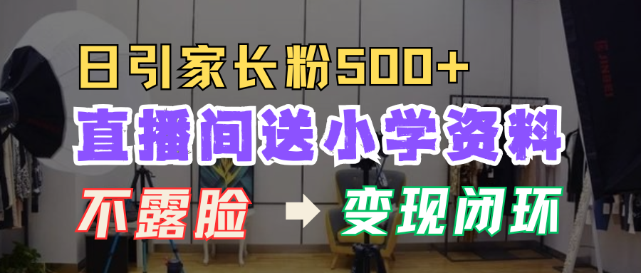 直播间送小学资料，每天引流家长粉500+，变现闭环模式！大圣网创吧-网创项目资源站-副业项目-创业项目-搞钱项目网创吧