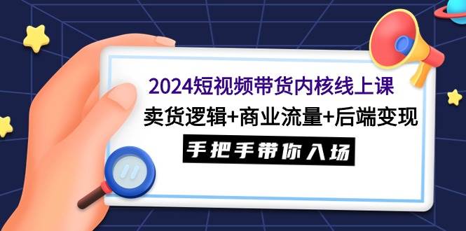 2024短视频带货内核线上课：卖货逻辑+商业流量+后端变现，手把手带你入场大圣网创吧-网创项目资源站-副业项目-创业项目-搞钱项目网创吧