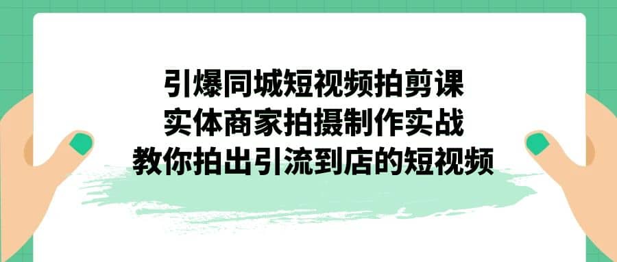 引爆同城-短视频拍剪课：实体商家拍摄制作实战，教你拍出引流到店的短视频大圣网创吧-网创项目资源站-副业项目-创业项目-搞钱项目网创吧