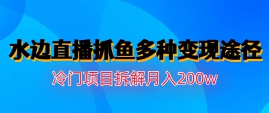 水边直播抓鱼，多种变现途径冷门项目，月入200w拆解【揭秘】大圣网创吧-网创项目资源站-副业项目-创业项目-搞钱项目网创吧