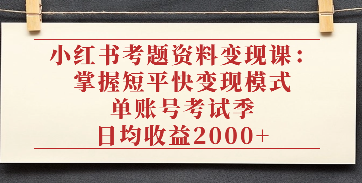 小红书考题资料变现课：掌握短平快变现模式，单账号考试季日均收益2000元大圣网创吧-网创项目资源站-副业项目-创业项目-搞钱项目网创吧