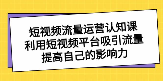 短视频流量-运营认知课，利用短视频平台吸引流量，提高自己的影响力大圣网创吧-网创项目资源站-副业项目-创业项目-搞钱项目网创吧