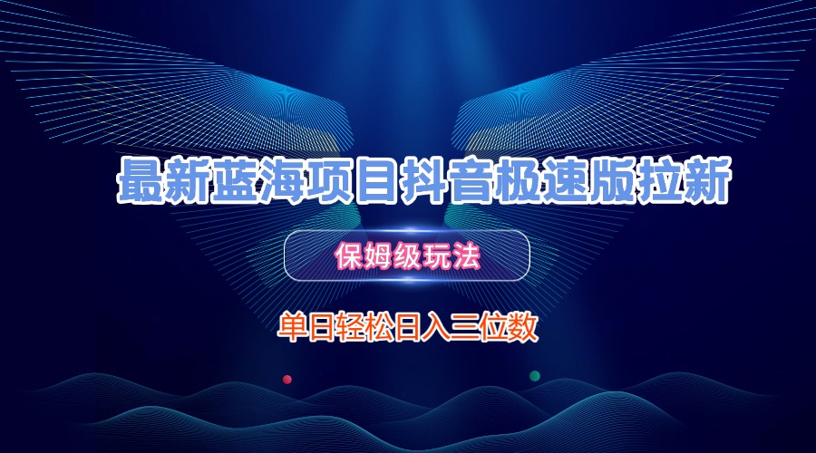 最新蓝海项目抖音极速版拉新，保姆级玩法，单日轻松日入三位数大圣网创吧-网创项目资源站-副业项目-创业项目-搞钱项目网创吧