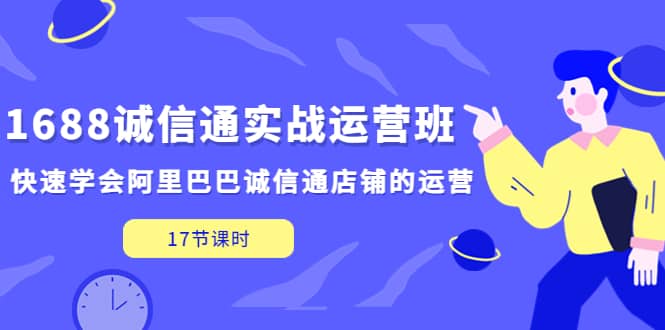 1688诚信通实战运营班，快速学会阿里巴巴诚信通店铺的运营(17节课)大圣网创吧-网创项目资源站-副业项目-创业项目-搞钱项目网创吧