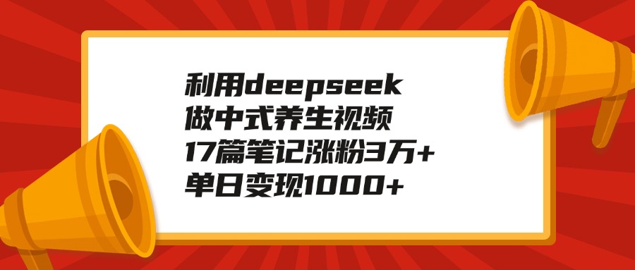 利用deepseek做中式养生视频，17篇笔记涨粉3万+，单日变现1000+大圣网创吧-网创项目资源站-副业项目-创业项目-搞钱项目网创吧
