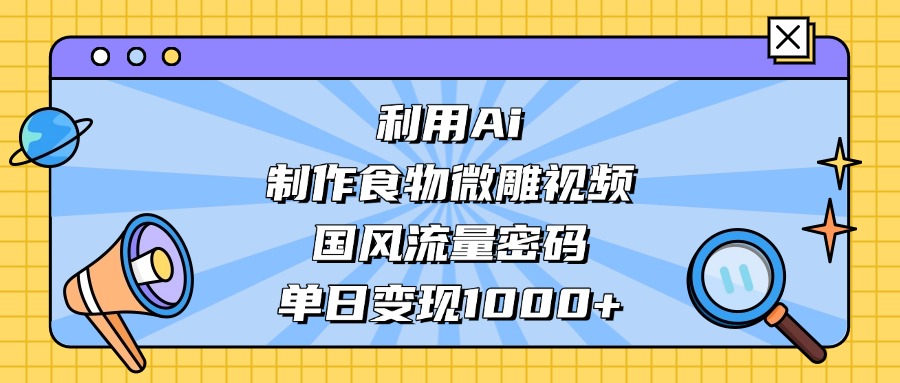 利用Ai制作食物微雕视频，国风流量密码，单日变现1000+大圣网创吧-网创项目资源站-副业项目-创业项目-搞钱项目网创吧