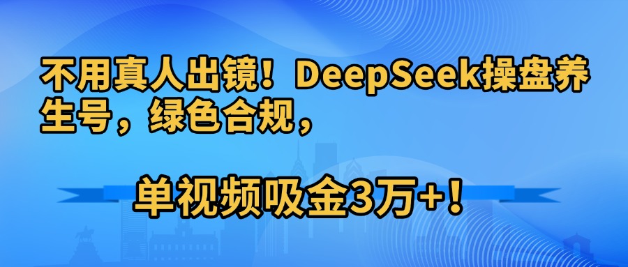 不用真人出镜！DeepSeek操盘养生号，绿色合规，单视频吸金3万+！大圣网创吧-网创项目资源站-副业项目-创业项目-搞钱项目网创吧
