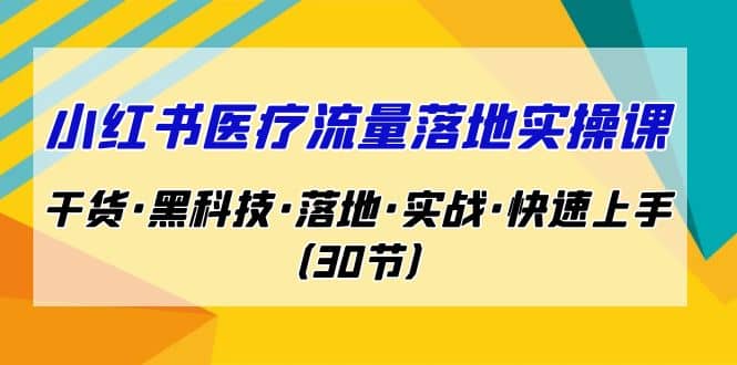 小红书·医疗流量落地实操课，干货·黑科技·落地·实战·快速上手（30节）大圣网创吧-网创项目资源站-副业项目-创业项目-搞钱项目网创吧
