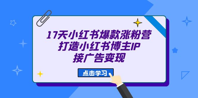 17天 小红书爆款 涨粉营（广告变现方向）打造小红书博主IP、接广告变现大圣网创吧-网创项目资源站-副业项目-创业项目-搞钱项目网创吧