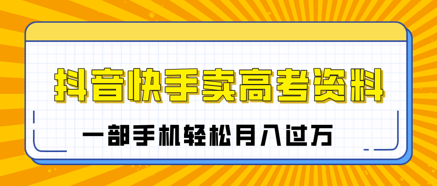 临近高考季，抖音快手卖高考资料，小白可操作一部手机轻松月入过万大圣网创吧-网创项目资源站-副业项目-创业项目-搞钱项目网创吧