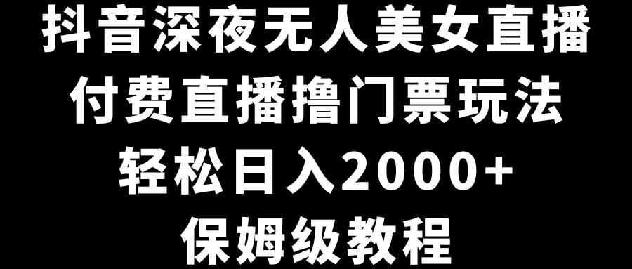 抖音深夜无人美女直播，付费直播撸门票玩法，轻松日入2000+，保姆级教程大圣网创吧-网创项目资源站-副业项目-创业项目-搞钱项目网创吧
