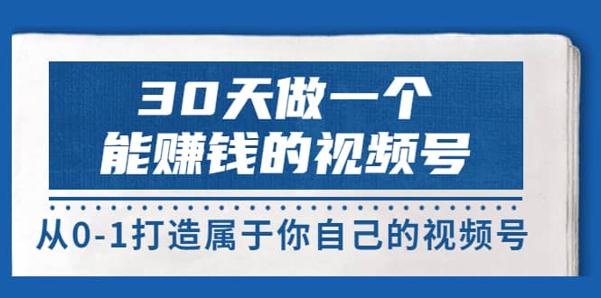 30天做一个能赚钱的视频号，从0-1打造属于你自己的视频号 (14节-价值199)大圣网创吧-网创项目资源站-副业项目-创业项目-搞钱项目网创吧
