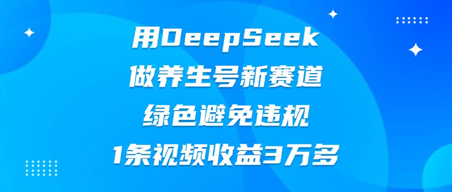 用DeepSeek做养生号新赛道，绿色避免违规，1条视频收益3万多大圣网创吧-网创项目资源站-副业项目-创业项目-搞钱项目网创吧