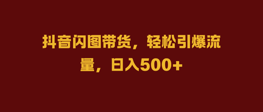 抖音闪图带货，轻松引爆流量，日入500+大圣网创吧-网创项目资源站-副业项目-创业项目-搞钱项目网创吧