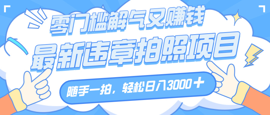 解气又赚钱的项目，随手一拍，轻松收入3000+，最新违章拍照赚钱大圣网创吧-网创项目资源站-副业项目-创业项目-搞钱项目网创吧