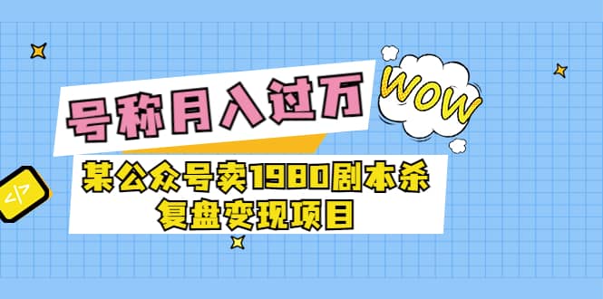 某公众号卖1980剧本杀复盘变现项目，号称月入10000+这两年非常火大圣网创吧-网创项目资源站-副业项目-创业项目-搞钱项目网创吧
