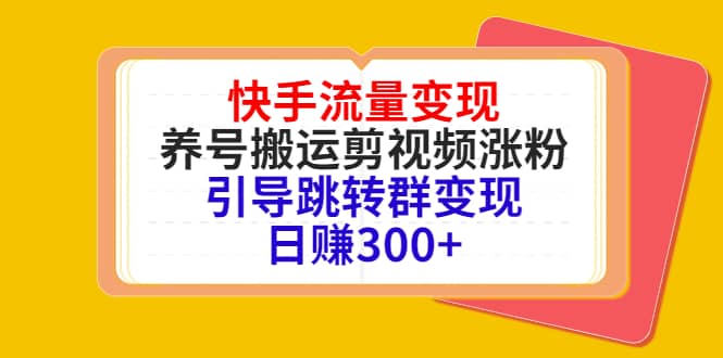 快手流量变现，养号搬运剪视频涨粉，引导跳转群变现日赚300+大圣网创吧-网创项目资源站-副业项目-创业项目-搞钱项目网创吧