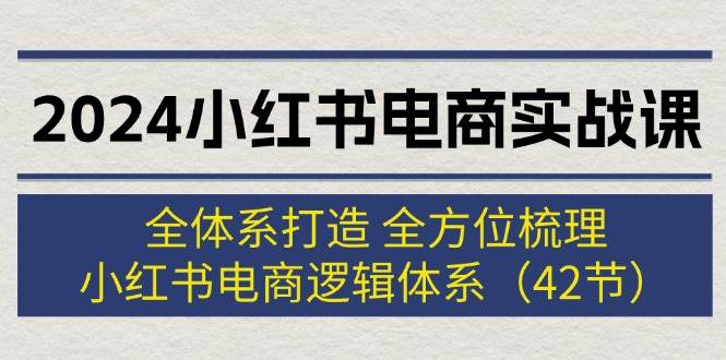 2024小红书电商实战课：全体系打造 全方位梳理 小红书电商逻辑体系 (42节)大圣网创吧-网创项目资源站-副业项目-创业项目-搞钱项目网创吧