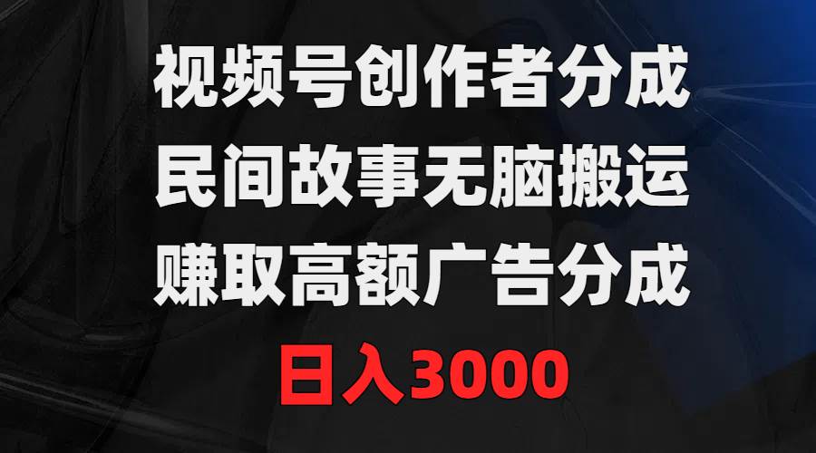 视频号创作者分成，民间故事无脑搬运，赚取高额广告分成，日入3000大圣网创吧-网创项目资源站-副业项目-创业项目-搞钱项目网创吧