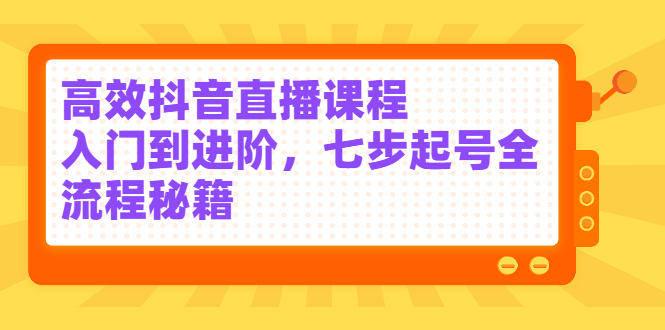 高效抖音直播课程，入门到进阶，七步起号全流程秘籍大圣网创吧-网创项目资源站-副业项目-创业项目-搞钱项目网创吧