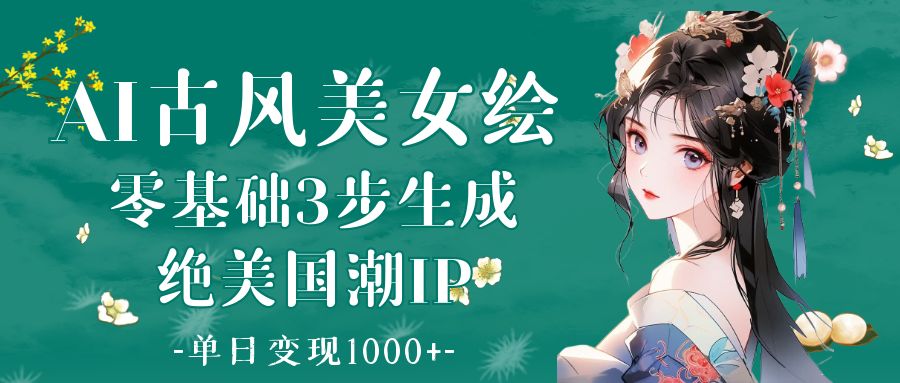 AI古风美女绘：零基础3步生成绝美国潮IP 单日变现1000+大圣网创吧-网创项目资源站-副业项目-创业项目-搞钱项目网创吧