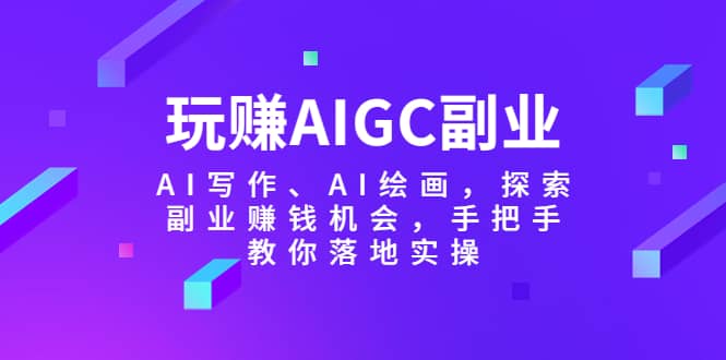 玩赚AIGC副业-AI写作、AI绘画，探索副业赚钱机会，手把手教你落地实操大圣网创吧-网创项目资源站-副业项目-创业项目-搞钱项目网创吧
