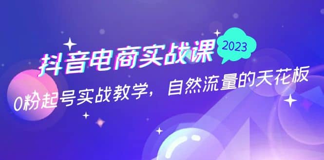 抖音电商实战课：0粉起号实战教学，自然流量的天花板（2月19最新）大圣网创吧-网创项目资源站-副业项目-创业项目-搞钱项目网创吧