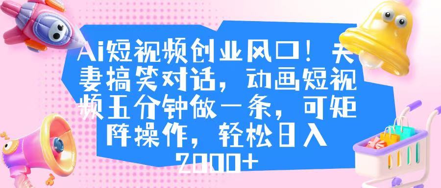 Ai短视频创业风口！夫妻搞笑对话，动画短视频五分钟做一条，可矩阵操作，轻松日入 2000+大圣网创吧-网创项目资源站-副业项目-创业项目-搞钱项目网创吧