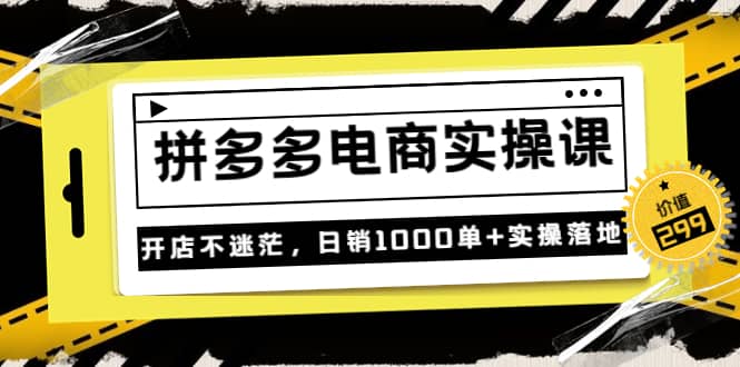 《拼多多电商实操课》开店不迷茫，日销1000单+实操落地（价值299元）大圣网创吧-网创项目资源站-副业项目-创业项目-搞钱项目网创吧