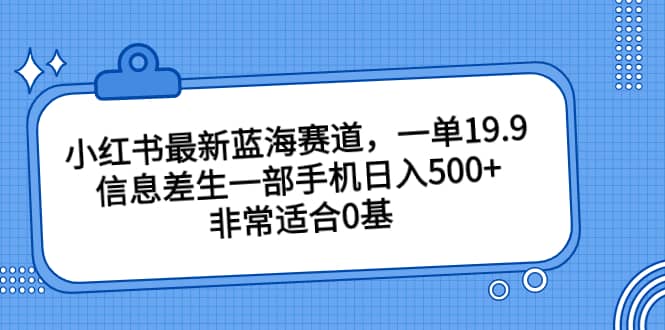 小红书最新蓝海赛道，一单19.9，信息差生一部手机日入500+，非常适合0基础小白大圣网创吧-网创项目资源站-副业项目-创业项目-搞钱项目网创吧