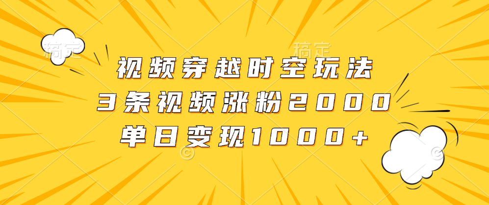 视频穿越时空玩法，3条视频涨粉2000，单日变现1000+大圣网创吧-网创项目资源站-副业项目-创业项目-搞钱项目网创吧
