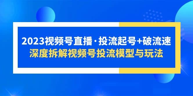 2023视频号直播·投流起号+破流速，深度拆解视频号投流模型与玩法大圣网创吧-网创项目资源站-副业项目-创业项目-搞钱项目网创吧