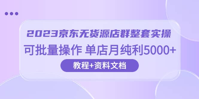 2023京东-无货源店群整套实操 可批量操作 单店月纯利5000+63节课+资料文档大圣网创吧-网创项目资源站-副业项目-创业项目-搞钱项目网创吧
