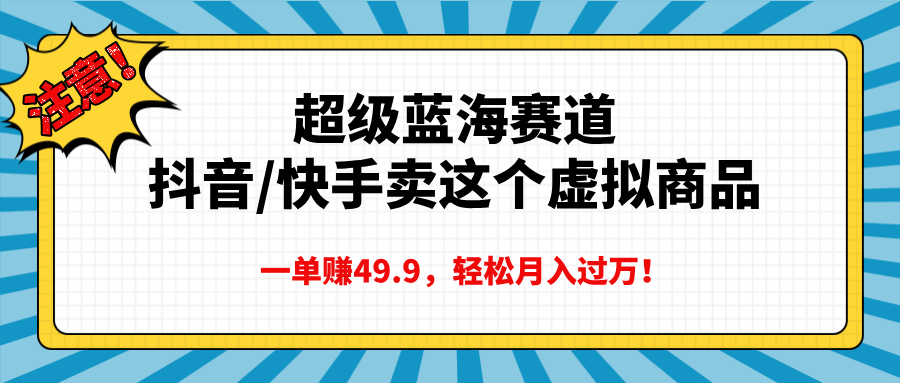 超级蓝海赛道，抖音快手卖这个虚拟商品，一单赚49.9，轻松月入过万大圣网创吧-网创项目资源站-副业项目-创业项目-搞钱项目网创吧