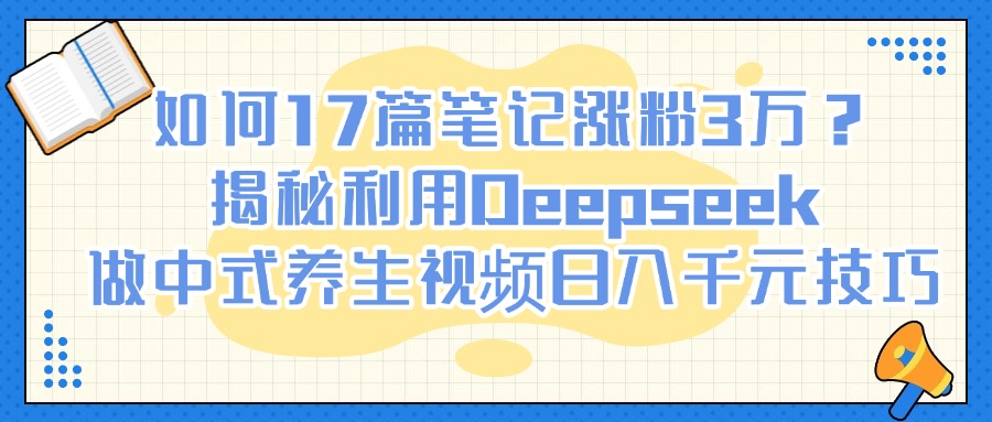 如何17篇笔记涨粉3万？揭秘利用Deepseek做中式养生视频日入千元技巧大圣网创吧-网创项目资源站-副业项目-创业项目-搞钱项目网创吧