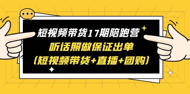 短视频带货17期陪跑营 听话照做保证出单（短视频带货+直播+团购）大圣网创吧-网创项目资源站-副业项目-创业项目-搞钱项目网创吧