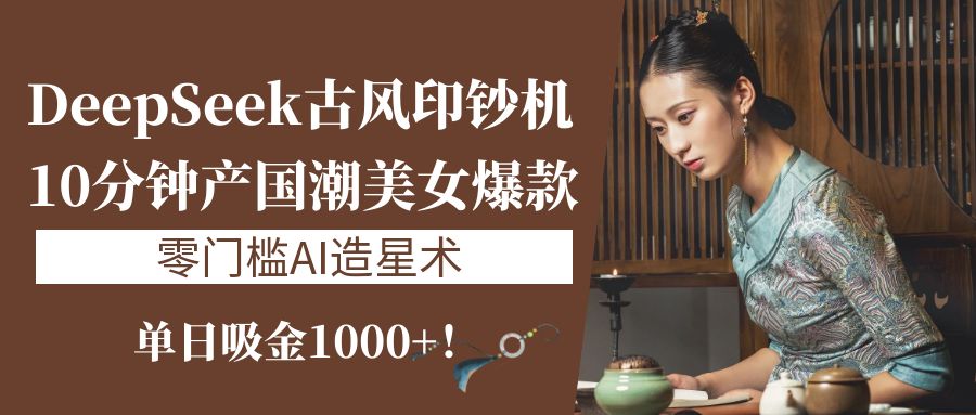 《DeepSeek古风印钞机：10分钟产国潮美女爆款，单日吸金1000+！零门槛AI造星术》大圣网创吧-网创项目资源站-副业项目-创业项目-搞钱项目网创吧