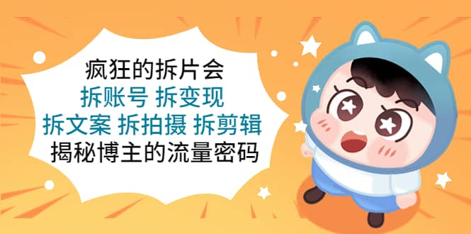 疯狂的拆片会：拆账号 拆变现 拆文案 拆拍摄 拆剪辑 揭秘博主的流量密码大圣网创吧-网创项目资源站-副业项目-创业项目-搞钱项目网创吧