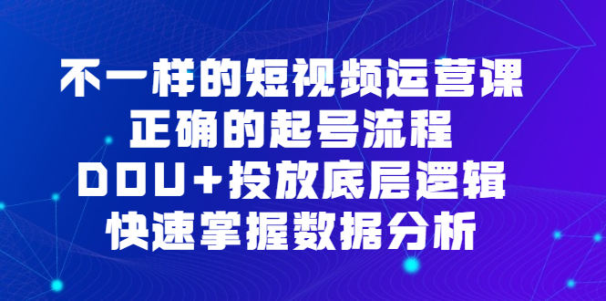 不一样的短视频运营课，正确的起号流程，DOU+投放底层逻辑，快速掌握数据分析大圣网创吧-网创项目资源站-副业项目-创业项目-搞钱项目网创吧